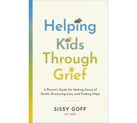 Helping Kids Through Grief: A Parent's Guide for Making Sense of Death, Processing Loss, and Finding Hope