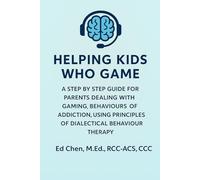 Helping Kids Who Game: A Step-By-Step Guide For Parents & Caregivers Dealing With Gaming Behaviours & Addiction, Using Principles Of Dialectical Behaviour Therapy