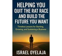 Helping You Quit the Rat Race and Build the Future You Want: Timeless Lessons for Starting, Growing, and Sustaining a Business