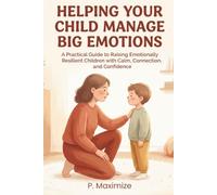 Helping Your Child Manage Big Emotions: A Practical Guide to Raising Emotionally Resilient Children with Calm, Connection, and Confidence