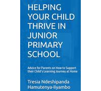 HELPING YOUR CHILD THRIVE IN JUNIOR PRIMARY SCHOOL: Advice for Parents on How to Support their Child’s Learning Journey at Home