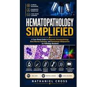 Hematopathology Simplified: A Case Based Guide to Diagnostic Hematopathology, Bone Marrow Pathology, and Hematologic Malignancies for Pathology Residents