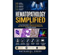 Hematopathology Simplified: A Case Based Guide to Diagnostic Hematopathology, Bone Marrow Pathology, and Hematologic Malignancies for Pathology Residents