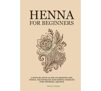Henna for Beginners: A Step-by-Step Guide to Mehndi Art, Tools, Techniques, and Simple Designs for Aspiring Artists