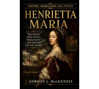 Henrietta Maria: The Queen Who Defied Parliament and Fought for the Crown