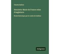 Henriette-Marie de France reine d'angleterre: Étude historique par le comte de balillon