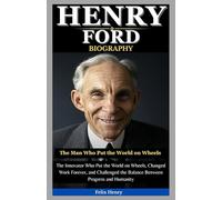 Henry Ford Biography: The Man Who Put the World on Wheels: The Innovator Who Put the World on Wheels, Changed Work Forever, and Challenged the Balance Between Progress and Humanity”