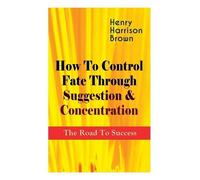 Henry Harrison B How To Control Fate Through Suggestion & Concentra (Tascabile)
