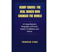 Henry Kravis: The Deal Maker who changed the world: A Comprehensive Biography of Private Equity's Trailblazer and Patron
