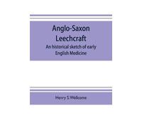 Henry S Wellcom Anglo-Saxon leechcraft; an historical sketch of earl (Tascabile)