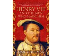 Henry VIII and the Men Who Made Him: The secret history behind the Tudor throne-