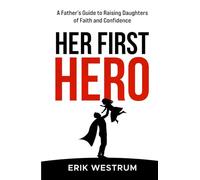Her First Hero: A Father's Guide to Raising Daughters of Faith and Confidence