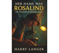 Her Name Was Rosalind - The Pioneer of Double Helix: The Scientist Who Revealed the Secret of Life