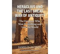 Heraclius and the Last Great War of Antiquity: The Emperor Who Won Everything and Lost the World