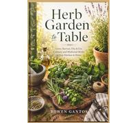 HERB GARDEN TO TABLE: Grow, Harvest, Dry & Use Culinary and Medicinal Herbs in Your Kitchen & Home