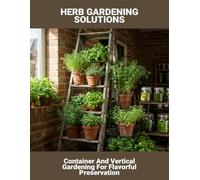 Herb Gardening Solutions: Container And Vertical Gardening For Flavorful Preservation