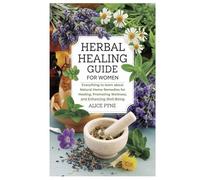 Herbal Healing Guide for Women: Everything to learn about Natural Home Remedies for Healing, Promoting Wellness, and Enhancing Well-Being