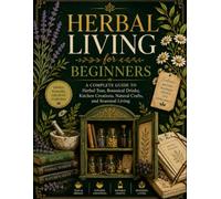 HERBAL LIVING FOR BEGINNERS: A Complete Guide to Herbal Teas, Botanical Drinks, Kitchen Creations, Natural Crafts, and Seasonal Living