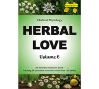 Herbal Love 6 (Medical Phytology): The holistic medicine book: Healing 50 common illnesses with over 130 herbs | Volume 6