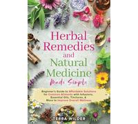 Herbal Remedies and Natural Medicine Made Simple: Beginner's Guide to Affordable Solutions for Common Ailments with Infusions, Essential Oils, Tinctures, & More to Improve Overall Wellness