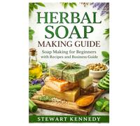Herbal Soap Making Guide: Soap Making for Beginners with Recipes and Business Guide