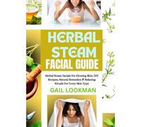 HERBAL STEAM FACIAL GUIDE: Herbal Steam Facials For Glowing Skin: DIY Recipes, Natural Remedies & Relaxing Rituals For Every Skin Type
