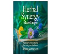 HERBAL SYNERGY MADE SIMPLE: NATURAL COMBINATIONS FOR EVERYDAY WELLNESS