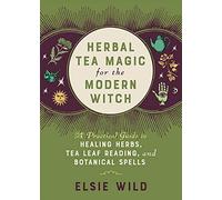 Herbal Tea Magic for the Modern Witch: A Practical Guide to Healing Herbs, Tea Leaf Reading, and Botanical Spells