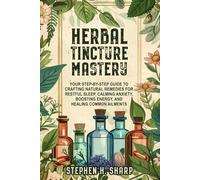 Herbal Tincture Mastery: Your Step-by-Step Guide to Crafting Natural Remedies for Restful Sleep, Calming Anxiety, Boosting Energy, and Healing Common Ailments