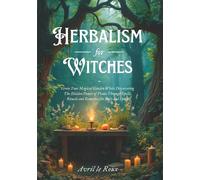 Herbalism for Witches: Grow Your Magical Garden While Discovering The Hidden Power of Plants Through Spells, Rituals and Remedies for Body and Spirit