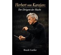 Herbert von Karajan: Der Dirigent der Macht: Kunst, Autorität, Ehrgeiz und Überleben vom Nationalsozialismus zur kulturellen Dominanz im Europa des 20. Jahrhunderts