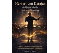 Herbert von Karajan The Conductor Who Shaped Modern Sound: Music, Technology, and Cultural Influence in the Twentieth Century