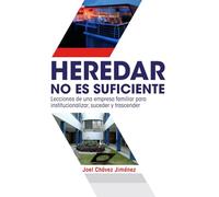 HEREDAR NO ES SUFICIENTE: Lecciones de una empresa familiar para institucionalizar, suceder y trascender