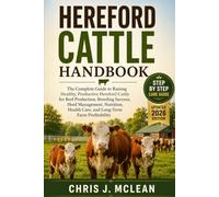 HEREFORD CATTLE HANDBOOK: The Complete Guide to Raising Healthy, Productive Hereford Cattle for Beef Production, Breeding Success, Herd Management, ... Health Care, and Long-Term Farm Profitability