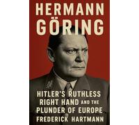 Hermann Göring: Hitler's Ruthless Right Hand and the Plunder of Europe: 1