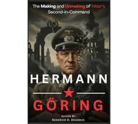 Hermann Göring: The Making and Unmaking of Hitler’s Second-in-Command: Inside the Life, Power, Ruin, and Final Judgment of a Nazi Titan at Nuremberg