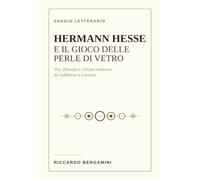 Hermann Hesse e il Gioco delle perle di vetro: Vita, filosofia e l'ultimo romanzo: da Siddharta a Castalia