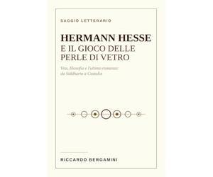 Hermann Hesse e il Gioco delle perle di vetro: Vita, filosofia e l'ultimo romanzo: da Siddharta a Castalia