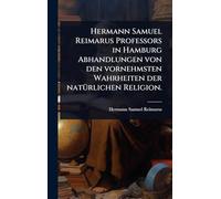 Hermann Samuel Reimarus Professors in Hamburg Abhandlungen von den vornehmsten Wahrheiten der natÃ1/4rlichen Religion.