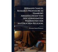 Hermann Samuel Reimarus Professors in Hamburg Abhandlungen von den vornehmsten Wahrheiten der natÃ1/4rlichen Religion.