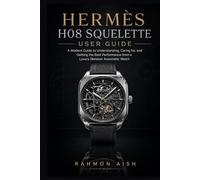 Hermès H08 Squelette User Guide: A Modern Guide to Understanding, Caring for, and Getting the Best Performance from a Luxury Skeleton Automatic Watch
