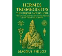 Hermes Trismegistus: The Eternal Sage of Light: The Life, Philosophy, and Hidden Wisdom of the Thrice-Great Master