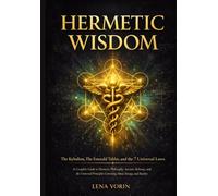 Hermetic Wisdom: The Kybalion, The Emerald Tablet, and the 7 Universal Laws: A Complete Guide to Hermetic Philosophy, Ancient Alchemy, and the Universal Principles Governing Mind, Energy, and Reality