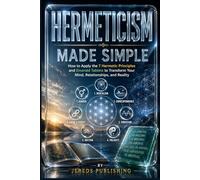 HERMETICISM MADE SIMPLE: How to Apply the 7 Hermetic Principles and Emerald Tablets to Transform Your Mind, Relationships, and Reality: 1
