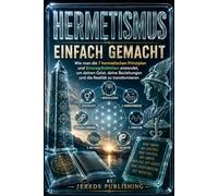 HERMETISMUS EINFACH GEMACHT: Wie man die 7 hermetischen Prinzipien und Smaragdtabletten anwendet, um deinen Geist, deine Beziehungen und die Realität zu transformieren