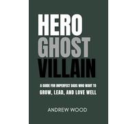 HERO, GHOST, VILLAIN: A GUIDE FOR IMPERFECT DADS WHO WANT TO GROW, LEAD, AND LOVE WELL
