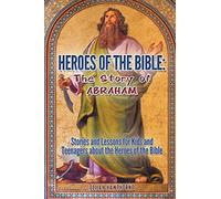 Heroes of the Bible - The Story of Abraham: Stories and Lessons for Kids and Teenagers about the Heroes of the Bible: Volume 2