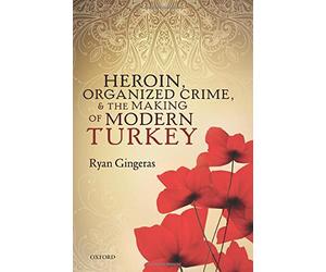 Heroin, Organized Crime, and the Making of Modern Turkey - Ryan Gingeras - 2017