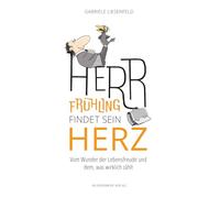 Herr Frühling findet sein Herz: Vom Wunder der Lebensfreude und dem, was wirklich zählt