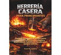 HERRERÍA CASERA PARA PRINCIPIANTES: Una guía segura y paso a forjar acero, utilizando herramientas simples y desarrollando habilidades duraderas sin equipos costosos